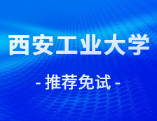 2021推薦免試：西安工業大學2021年接收推薦免試攻讀研究生學位（含直博生）章程