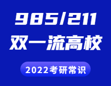 2022考研常識：“985”、“211”院校都有哪些？“雙一流”是什么？有哪些高校？