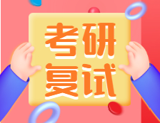 2021考研復試：考研復試考什么？什么流程？需要注意什么？