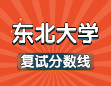 2021考研34所自主劃線院校分數線：東北大學復試分數線_復試時間_國家線公布！！